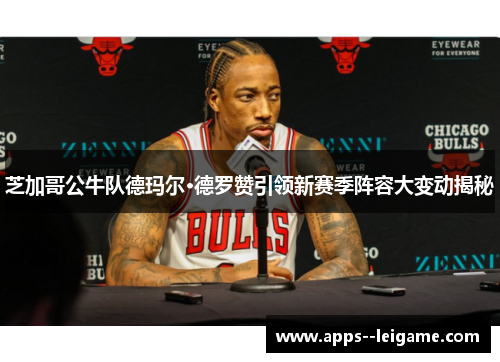芝加哥公牛队德玛尔·德罗赞引领新赛季阵容大变动揭秘