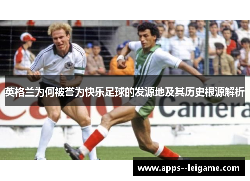 英格兰为何被誉为快乐足球的发源地及其历史根源解析