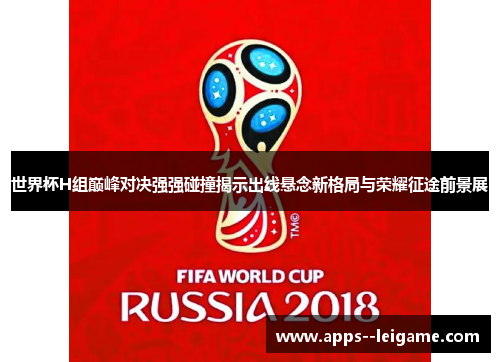 世界杯H组巅峰对决强强碰撞揭示出线悬念新格局与荣耀征途前景展