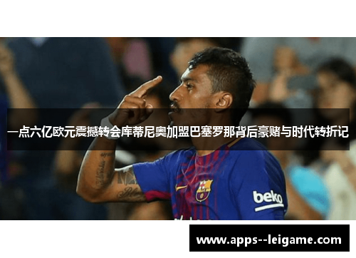 一点六亿欧元震撼转会库蒂尼奥加盟巴塞罗那背后豪赌与时代转折记