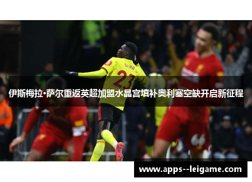 伊斯梅拉·萨尔重返英超加盟水晶宫填补奥利塞空缺开启新征程