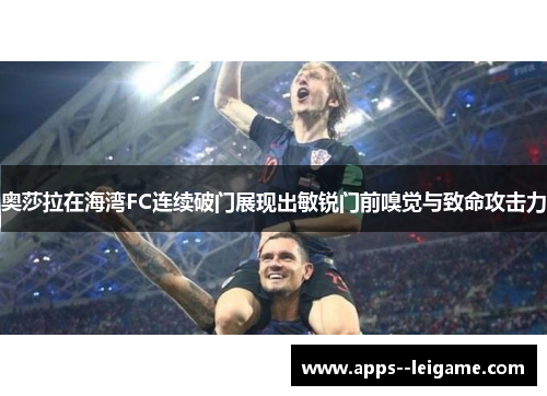 奥莎拉在海湾FC连续破门展现出敏锐门前嗅觉与致命攻击力