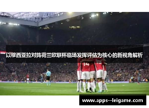 以穆西亚拉对阵荷兰欧联杯临场发挥评估为核心的新视角解析