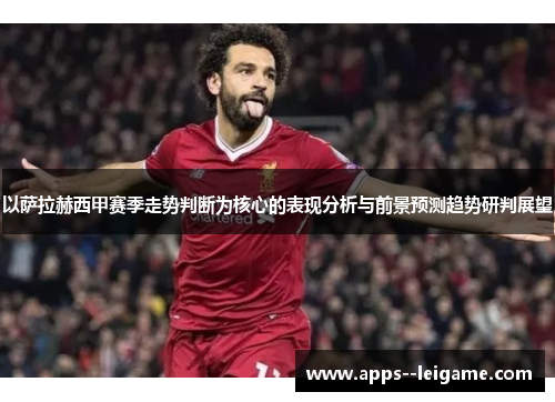 以萨拉赫西甲赛季走势判断为核心的表现分析与前景预测趋势研判展望